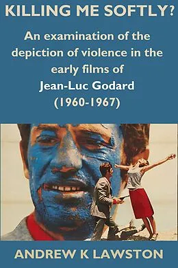 E-Book (epub) Killing Me Softly?: An Examination of the Depiction of Violence in the Early Films of Jean-Luc Godard (1960-1967) von Andrew K Lawston