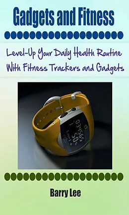 E-Book (epub) Gadgets and Fitness: Level-Up Your Daily Health Routine With Fitness Trackers and Gadgets von Barry Lee