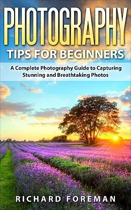 E-Book (epub) Photography Tips for Beginners: A Complete Photography Guide to Capturing Stunning and Breathtaking Photos von Richard Foreman