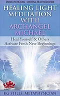 E-Book (epub) Healing Light Meditation with Archangel Michael Heal Yourself & Others Activate Fresh New Beginnings Divine Love Healing Universal Heart Meditation (Healing & Manifesting Meditations) von Kg Stiles