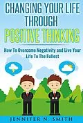 E-Book (epub) Changing Your Life Through Positive Thinking, How To Overcome Negativity and Live Your Life To The Fullest (Self Improvement, #3) von Jennifer N. Smith