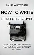 E-Book (epub) How To Write A Detective Novel: Structure, Setting, Plotting, Planning, POV, Making Scenes, And More... (No Nonsence Online Income, #2) von Laura Whitworth