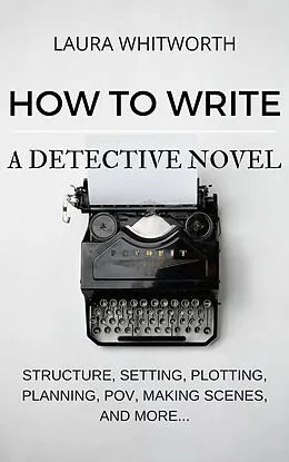 E-Book (epub) How To Write A Detective Novel: Structure, Setting, Plotting, Planning, POV, Making Scenes, And More... (No Nonsence Online Income, #2) von Laura Whitworth