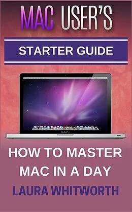 E-Book (epub) Mac User's Starter Guide - How To Master Mac In A Day von Laura Whitworth