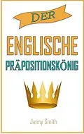 E-Book (epub) Der englische Präpositionskönig. (150 alltägliche Anwendungsweisen Englischer Präpositionen, #4) von Jenny Smith