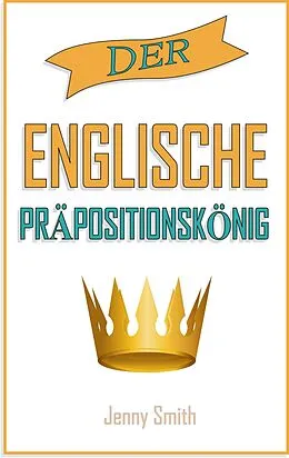 E-Book (epub) Der englische Präpositionskönig. (150 alltägliche Anwendungsweisen Englischer Präpositionen, #4) von Jenny Smith