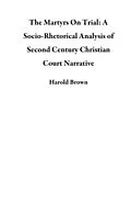 E-Book (epub) The Martyrs On Trial: A Socio-Rhetorical Analysis of Second Century Christian Court Narrative von Harold Brown
