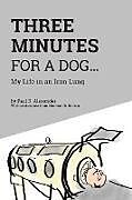 Kartonierter Einband Three Minutes for a Dog: My Life in an Iron Lung von Paul R. Alexander