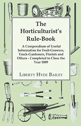 E-Book (epub) The Horticulturist's Rule-Book - A Compendium of Useful Information for Fruit-Growers, Truck-Gardeners, Florists and Others - Completed to Close the Year 1889 von L. H. Bailey