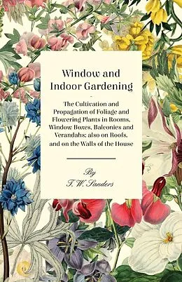 E-Book (epub) Window and Indoor Gardening - The Cultivation and Propagation of Foliage and Flowering Plants in Rooms, Window Boxes, Balconies and Verandahs; also on Roofs, and on the Walls of the House von T. W. Sanders
