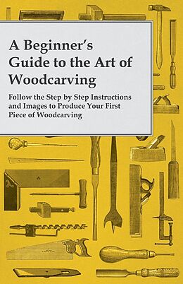 eBook (epub) A Beginner's Guide to the Art of Woodcarving - Follow the Step by Step Instructions and Images to Produce Your First Piece of Woodcarving de Anon