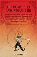 E-Book (epub) The Dumb-Bell and Indian Club, Explaining the Uses to Which they May be Put, with Numerous Illustrations of the Various Movements - Also a Treatise on the Muscular Advantages Derived from These Exercises von Ed. James