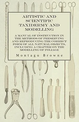 E-Book (epub) Artistic and Scientific Taxidermy and Modelling - A Manual of Instruction in the Methods of Preserving and Reproducing the Correct Form of All Natural Objects, Including a Chapter on the Modelling of Foliage von Montagu Browne
