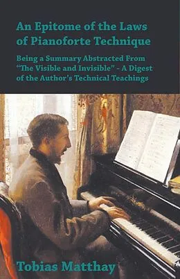 E-Book (epub) An Epitome of the Laws of Pianoforte Technique - Being a Summary Abstracted From âEURoeThe Visible and InvisibleâEUR - A Digest of the AuthorâEUR(TM)s Technical Teachings von Tobias Matthay
