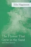 E-Book (epub) The Flower That Grew in the Sand and Other Stories von Ella Higginson