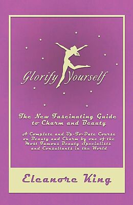 E-Book (epub) Glorify Yourself - The New Fascinating Guide to Charm and Beauty - A Complete and Up-To-Date Course on Beauty and Charm by one of the Most Famous Beauty Specialists and Consultants in the World von Eleanore King