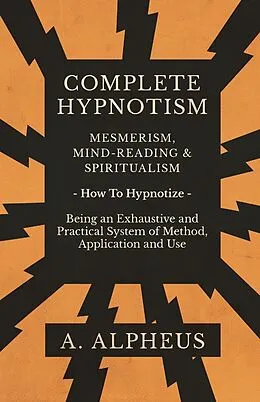 E-Book (epub) Complete Hypnotism - Mesmerism, Mind-Reading and Spiritualism - How To Hypnotize - Being an Exhaustive and Practical System of Method, Application and Use von A. Alpheus