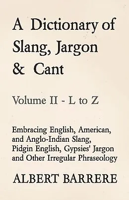 E-Book (epub) A Dictionary of Slang, Jargon & Cant - Embracing English, American, and Anglo-Indian Slang, Pidgin English, Gypsies' Jargon and Other Irregular Phraseology - Volume II - L to Z von Albert Barrere