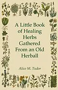 E-Book (epub) A Little Book of Healing Herbs Gathered From an Old Herball von Alice M. Tudor
