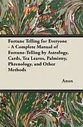 E-Book (epub) Fortune Telling for Everyone - A Complete Manual of Fortune-Telling by Astrology, Cards, Tea Leaves, Palmistry, Phrenology, and Other Methods von Anon