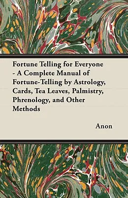 E-Book (epub) Fortune Telling for Everyone - A Complete Manual of Fortune-Telling by Astrology, Cards, Tea Leaves, Palmistry, Phrenology, and Other Methods von Anon