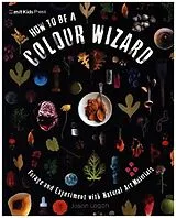 Kartonierter Einband How to Be a Colour Wizard: Forage and Experiment with Natural Art Materials von Jason Logan