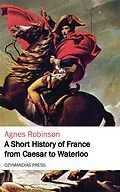 E-Book (epub) A Short History of France from Caesar to Waterloo von Agnes Robinson