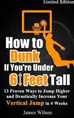 E-Book (epub) How to Dunk if You're Under 6 Feet Tall - 13 Proven Ways to Jump Higher and Drastically Increase Your Vertical Jump in 4 Weeks von James Wilson