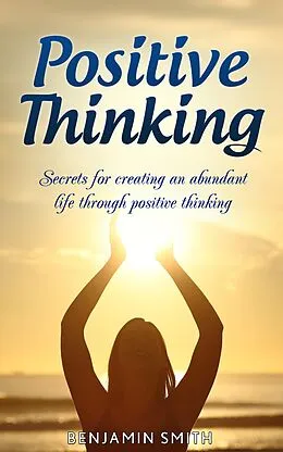 E-Book (epub) Positive Thinking: Secrets for Creating an Abundant Life Through Positive Thinking von Benjamin Smith
