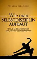 E-Book (epub) Wie man Selbstdisziplin aufbaut: Versuchungen widerstehen und langfristige Ziele erreichen von Martin Meadows