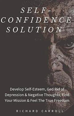 E-Book (epub) Self-Confidence Solution: Develop Self-Esteem, Ged Rid of Depression & Negative Thoughts, Find Your Mission & Feel The True Freedom von Richard Carroll