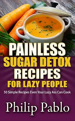E-Book (epub) Painless Sugar Detox Recipes for Lazy People: 50 Simple Sugae Detox Recipes Even Your Lazy Ass Can Make von Phillip Pablo
