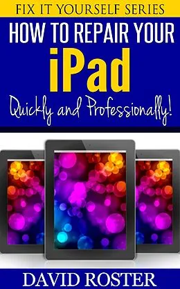 E-Book (epub) How To Repair Your iPad - Quickly and Professionally! (Fix It Yourself, #5) von David Roster