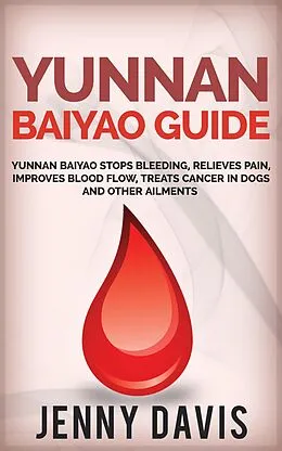 E-Book (epub) Yunnan Baiyao Guide: Yunnan Baiyao Stops Bleeding, Relieves Pain, Improves Blood Flow, Treats Cancer in Dogs and Other Ailments von Jenny Davis