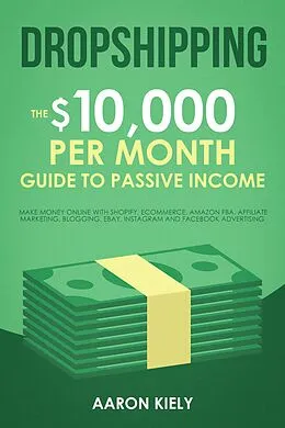 E-Book (epub) Dropshipping: The $10,000 per Month Guide to Passive Income, Make Money Online with Shopify, E-commerce, Amazon FBA, Affiliate Marketing, Blogging, eBay, Instagram, and Facebook Advertising von Aaron Kiely