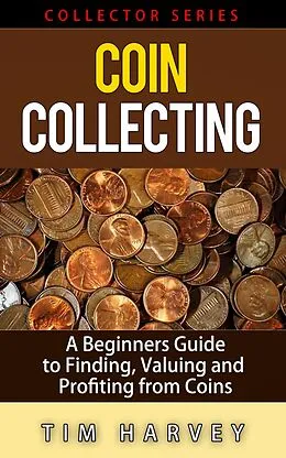 E-Book (epub) Coin Collecting - A Beginners Guide to Finding, Valuing and Profiting from Coins (The Collector Series, #1) von Tim Harvey