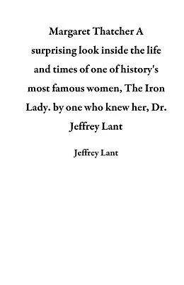 E-Book (epub) Margaret Thatcher A surprising look inside the life and times of one of history's most famous women, The Iron Lady. by one who knew her, Dr. Jeffrey Lant von Jeffrey Lant