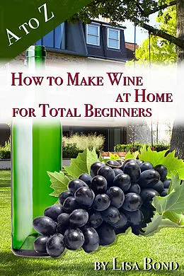 E-Book (epub) to Z How to Make Wine at Home for Total Beginners von Lisa Bond