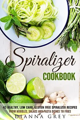 E-Book (epub) Spiralizer Cookbook: 40 Healthy, Low Carb, Gluten Free Spiralizer Recipes from Noodles, Salads and Pasta Dishes to Fries (Weight Loss & Vegetarian Recipes) von Guava Books, Dianna Grey