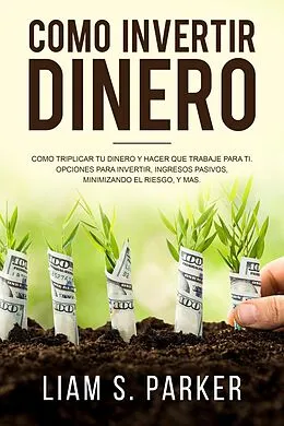 E-Book (epub) Como invertir dinero: Cómo Triplicar Tu Dinero y Hacer Que Trabaje Para Ti. Opciones Para Invertir, Ingresos Pasivos, Minimizando El Riesgo, y Más (Atajos Hacia el Éxito) von Liam S. Parker