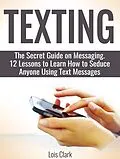 E-Book (epub) Texting: The Secret Guide on Messaging. 12 Lessons to Learn How to Seduce Anyone Using Text Messages von Lois Clark