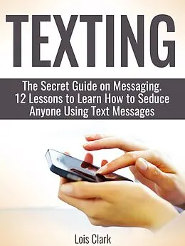 E-Book (epub) Texting: The Secret Guide on Messaging. 12 Lessons to Learn How to Seduce Anyone Using Text Messages von Lois Clark