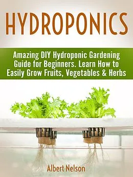 E-Book (epub) Hydroponics: Amazing DIY Hydroponic Gardening Guide for Beginners. Learn How to Easily Grow Fruits, Vegetables & Herbs von Albert Nelson