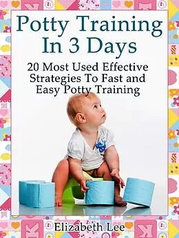E-Book (epub) Potty Training In 3 Days: 20 Most Used Effective Strategies To Fast and Easy Potty Training von Elizabeth Lee