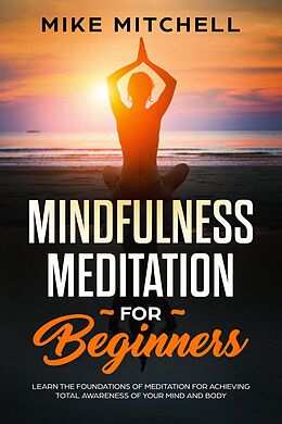 E-Book (epub) Mindfulness Meditation for Beginners Learn the Foundations of Meditation for Achieving Total Awareness of Your Mind and Body von Mike Mitchell