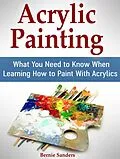 E-Book (epub) Acrylic Painting: What You Need to Know When Learning How to Paint With Acrylics von Bernie Sanders