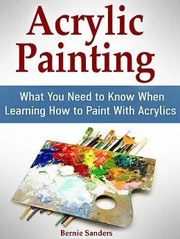 E-Book (epub) Acrylic Painting: What You Need to Know When Learning How to Paint With Acrylics von Bernie Sanders