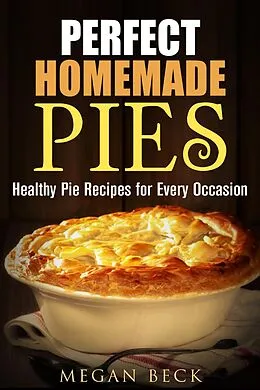 E-Book (epub) Perfect Homemade Pies: Healthy Pie Recipes for Every Occasion (Healthy Pies) von Megan Beck