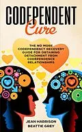 E-Book (epub) Codependent Cure: The No More Codependency Recovery Guide For Obtaining Detachment From Codependence Relationships (Narcissism and Codependency, #1) von Jean Harrison, Beattie Grey