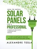 E-Book (epub) How to Install Solar Panels Like a Professional: A Complete Beginner's Introduction Manual: A Do-it-yourself Guide for Grid-tied, Off-grid, and Hybrid Photovoltaic Systems von Alexandre Tesla
